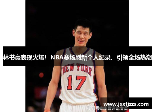 林书豪表现火爆！NBA赛场刷新个人纪录，引领全场热潮